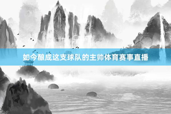 如今酿成这支球队的主帅体育赛事直播