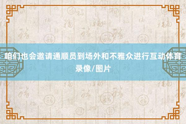 咱们也会邀请通顺员到场外和不雅众进行互动体育录像/图片