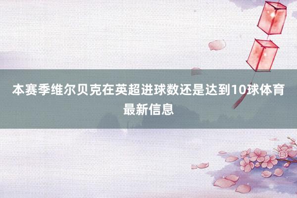 本赛季维尔贝克在英超进球数还是达到10球体育最新信息