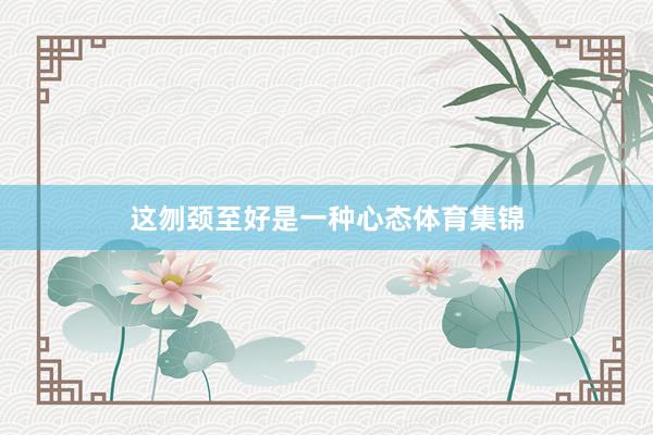 这刎颈至好是一种心态体育集锦