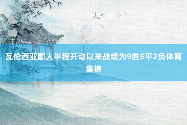 瓦伦西亚鄙人半程开动以来战绩为9胜5平2负体育集锦