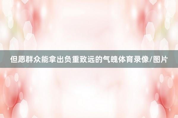 但愿群众能拿出负重致远的气魄体育录像/图片