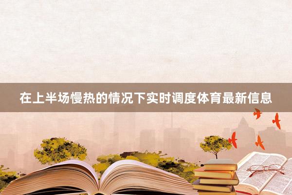 在上半场慢热的情况下实时调度体育最新信息