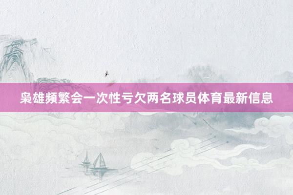 枭雄频繁会一次性亏欠两名球员体育最新信息