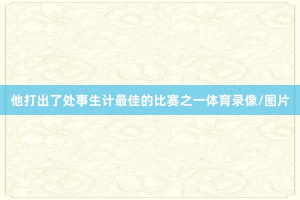 他打出了处事生计最佳的比赛之一体育录像/图片