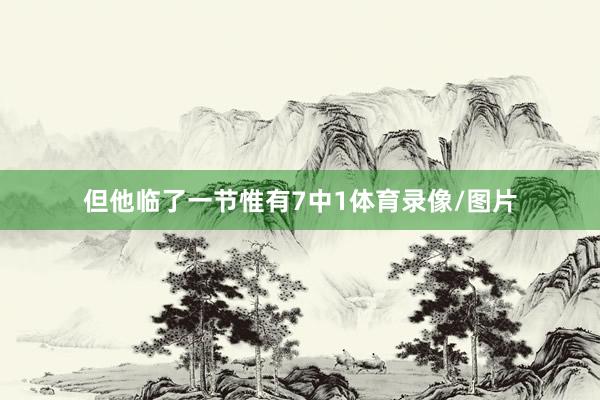 但他临了一节惟有7中1体育录像/图片