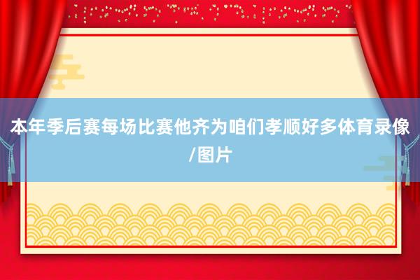本年季后赛每场比赛他齐为咱们孝顺好多体育录像/图片