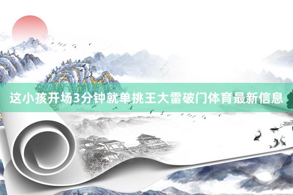 这小孩开场3分钟就单挑王大雷破门体育最新信息