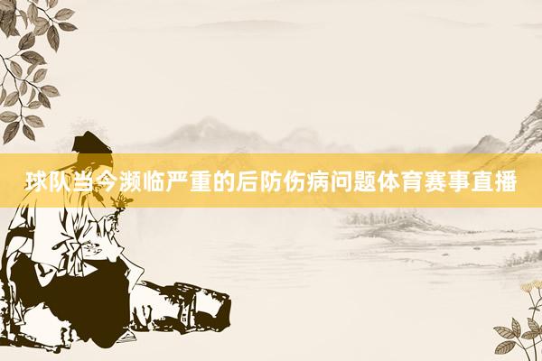 球队当今濒临严重的后防伤病问题体育赛事直播