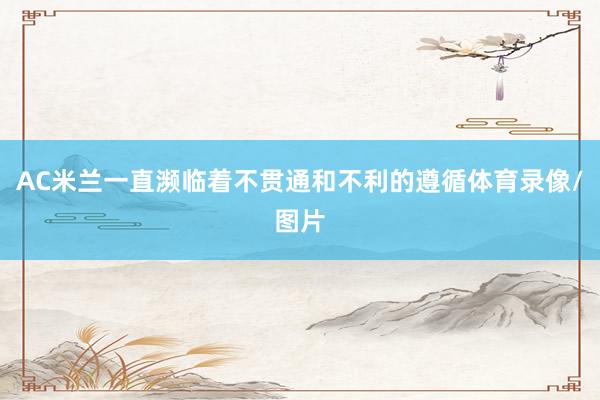 AC米兰一直濒临着不贯通和不利的遵循体育录像/图片