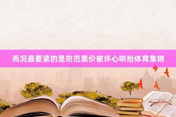 而况最要紧的是防范票价被坏心哄抬体育集锦