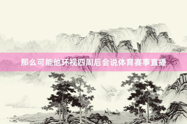 那么可能他环视四周后会说体育赛事直播