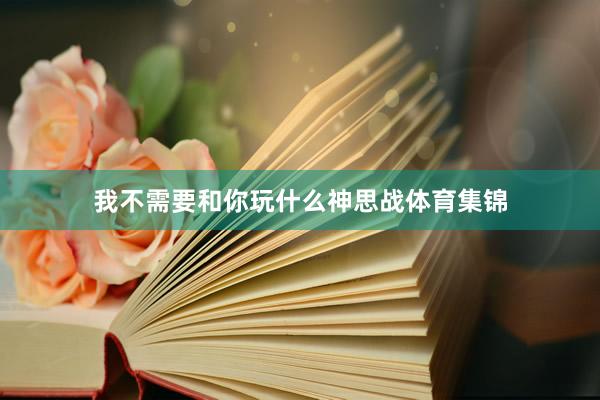 我不需要和你玩什么神思战体育集锦