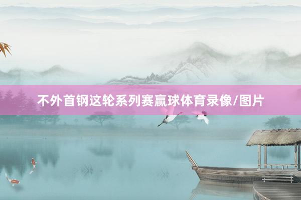 不外首钢这轮系列赛赢球体育录像/图片