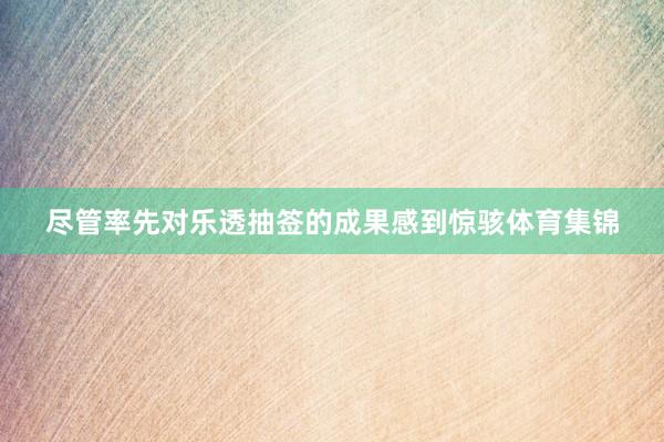 尽管率先对乐透抽签的成果感到惊骇体育集锦