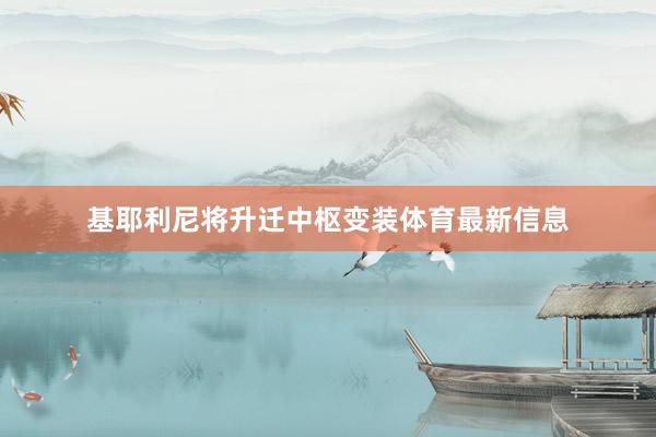 基耶利尼将升迁中枢变装体育最新信息