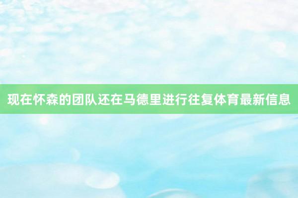 现在怀森的团队还在马德里进行往复体育最新信息