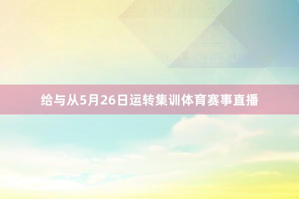 给与从5月26日运转集训体育赛事直播