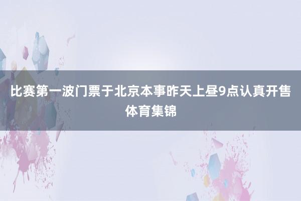 比赛第一波门票于北京本事昨天上昼9点认真开售体育集锦