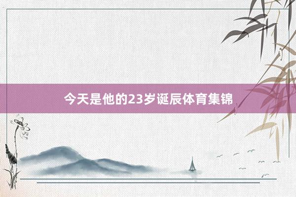 今天是他的23岁诞辰体育集锦