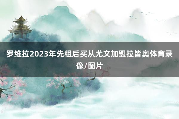 罗维拉2023年先租后买从尤文加盟拉皆奥体育录像/图片