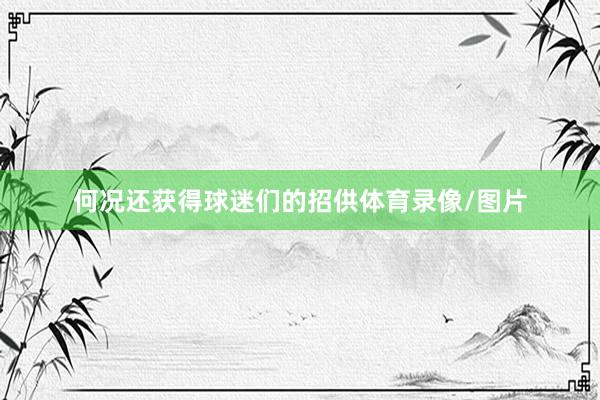 何况还获得球迷们的招供体育录像/图片