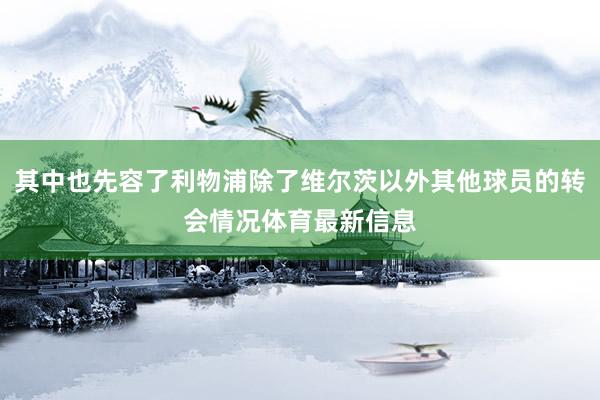其中也先容了利物浦除了维尔茨以外其他球员的转会情况体育最新信息