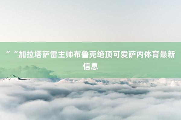 ”　　“加拉塔萨雷主帅布鲁克绝顶可爱萨内体育最新信息