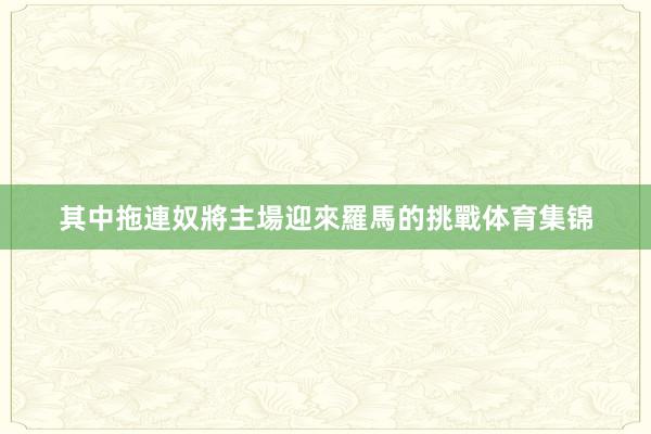 其中拖連奴將主場迎來羅馬的挑戰体育集锦