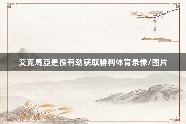 艾克馬亞是役有劲获取勝利体育录像/图片