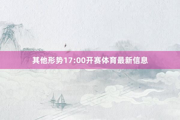 其他形势17:00开赛体育最新信息
