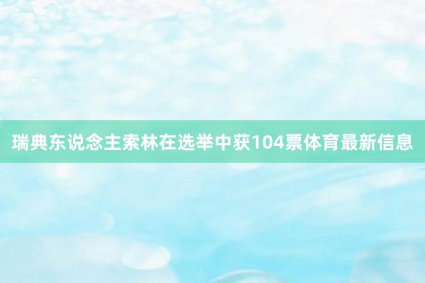 瑞典东说念主索林在选举中获104票体育最新信息