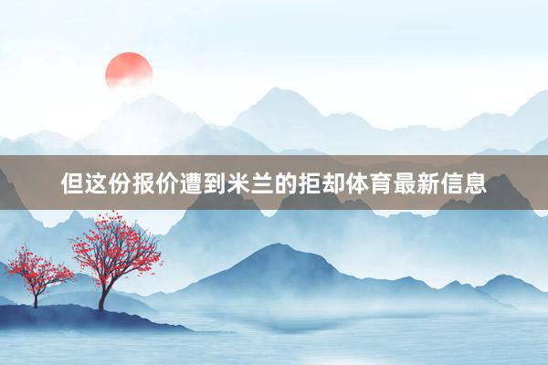 但这份报价遭到米兰的拒却体育最新信息