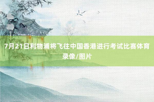 7月21日利物浦将飞往中国香港进行考试比赛体育录像/图片