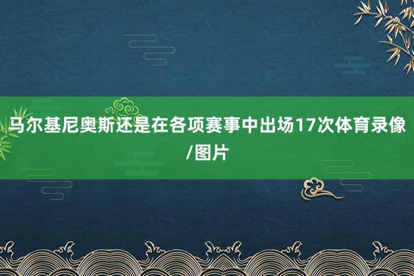马尔基尼奥斯还是在各项赛事中出场17次体育录像/图片