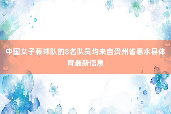 中国女子藤球队的8名队员均来自贵州省惠水县体育最新信息