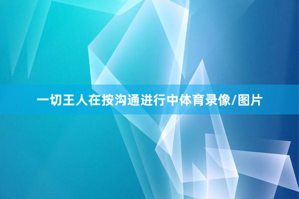 一切王人在按沟通进行中体育录像/图片