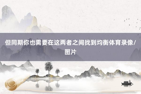 但同期你也需要在这两者之间找到均衡体育录像/图片