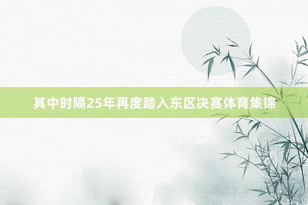 其中时隔25年再度踏入东区决赛体育集锦