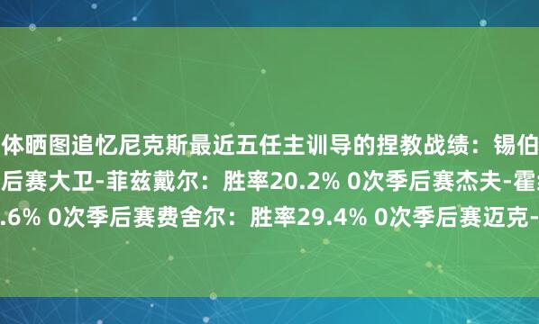 媒体晒图追忆尼克斯最近五任主训导的捏教战绩：锡伯杜：胜率56.5% 4次季后赛大卫-菲兹戴尔：胜率20.2% 0次季后赛杰夫-霍纳塞克：胜率36.6% 0次季后赛费舍尔：胜率29.4% 0次季后赛迈克-伍德森：胜率58.0% 2次季后赛    体育赛事直播