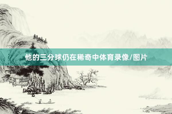他的三分球仍在稀奇中体育录像/图片