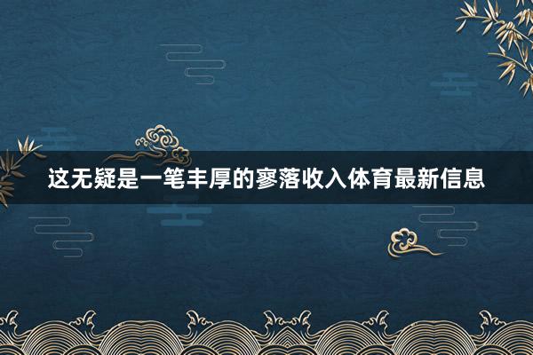 这无疑是一笔丰厚的寥落收入体育最新信息