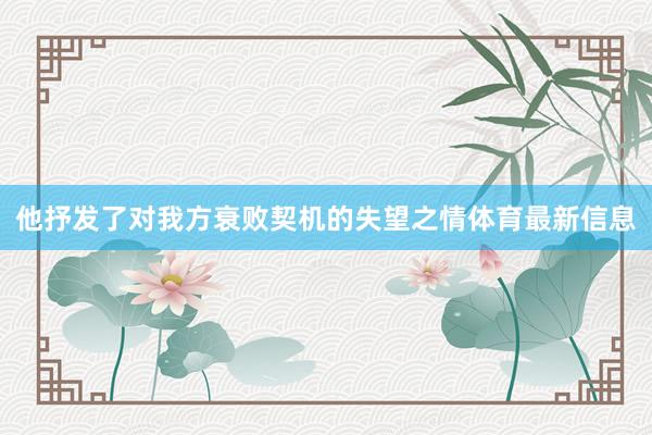 他抒发了对我方衰败契机的失望之情体育最新信息