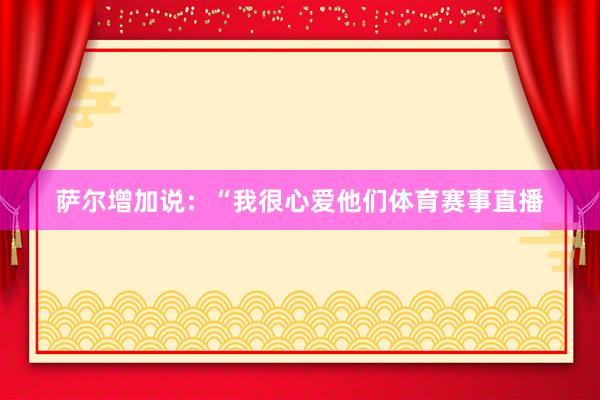 萨尔增加说：“我很心爱他们体育赛事直播