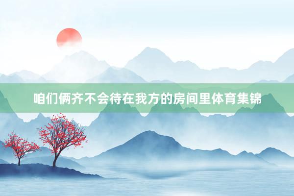 咱们俩齐不会待在我方的房间里体育集锦