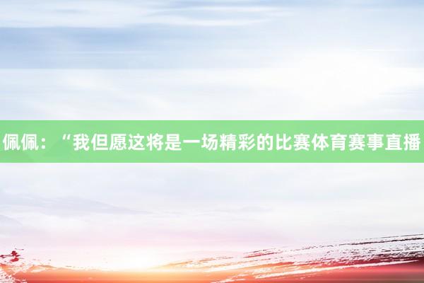 佩佩:“我但愿这将是一场精彩的比赛体育赛事直播