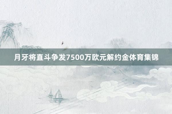 月牙将直斗争发7500万欧元解约金体育集锦