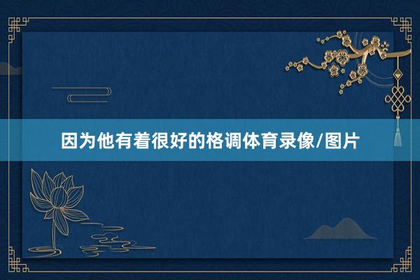 因为他有着很好的格调体育录像/图片