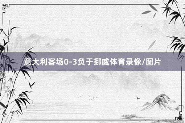 意大利客场0-3负于挪威体育录像/图片
