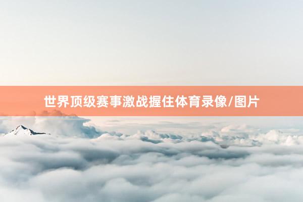 世界顶级赛事激战握住体育录像/图片